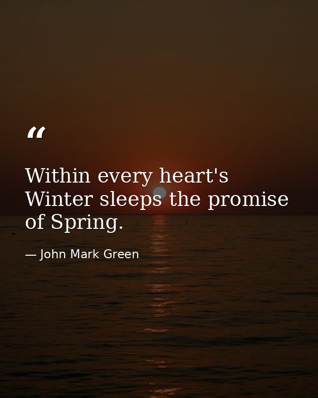 Within every heart's Winter sleeps the promise of Spring. — John Mark Green