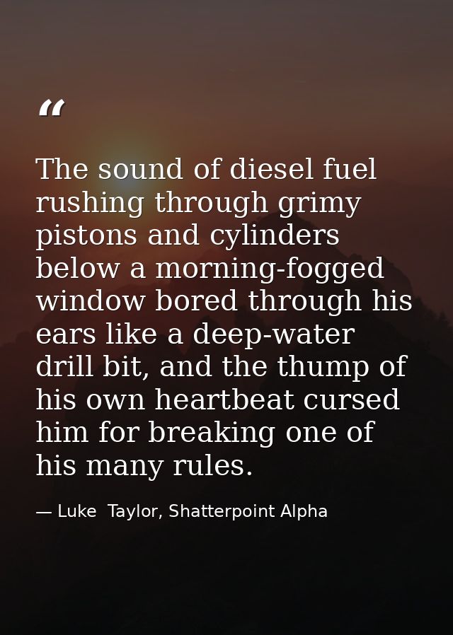 The sound of diesel fuel rushing through grimy pistons and cylinders below a morning-fogged window bored through his ear — Luke  Taylor, Shatterpoint Alpha