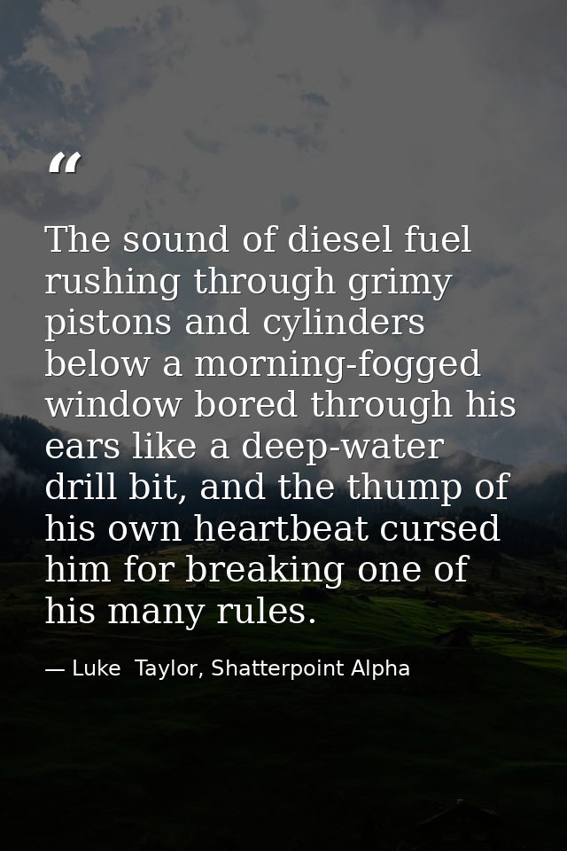 The sound of diesel fuel rushing through grimy pistons and cylinders below a morning-fogged window bored through his ear — Luke  Taylor, Shatterpoint Alpha