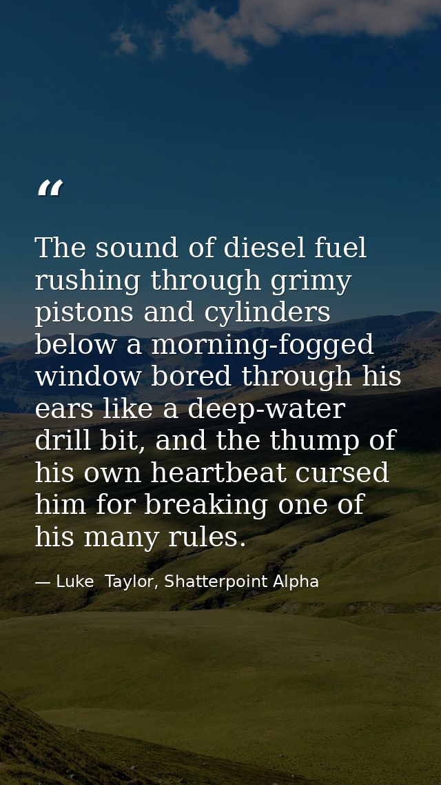 The sound of diesel fuel rushing through grimy pistons and cylinders below a morning-fogged window bored through his ear — Luke  Taylor, Shatterpoint Alpha