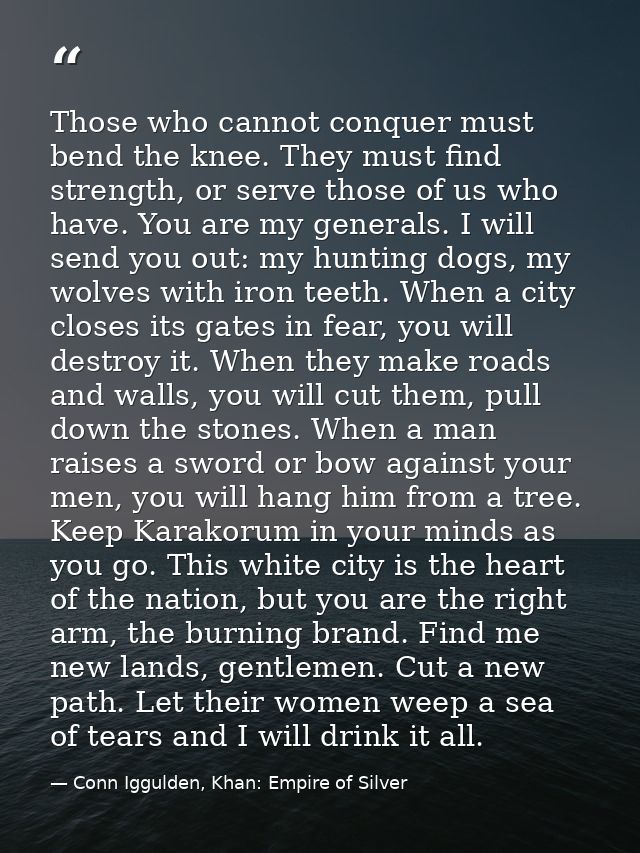 Those who cannot conquer must bend the knee. They must find strength, or serve those of us who have. You are my generals — Conn Iggulden, Khan: Empire of Silver
