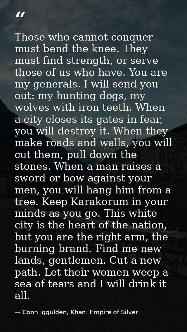 Those who cannot conquer must bend the knee. They must find strength, or serve those of us who have. You are my generals — Conn Iggulden, Khan: Empire of Silver