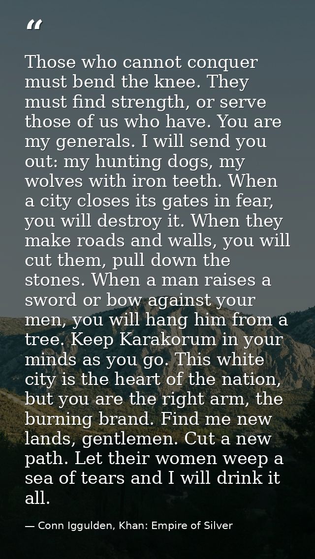 Those who cannot conquer must bend the knee. They must find strength, or serve those of us who have. You are my generals — Conn Iggulden, Khan: Empire of Silver