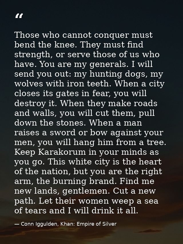 Those who cannot conquer must bend the knee. They must find strength, or serve those of us who have. You are my generals — Conn Iggulden, Khan: Empire of Silver
