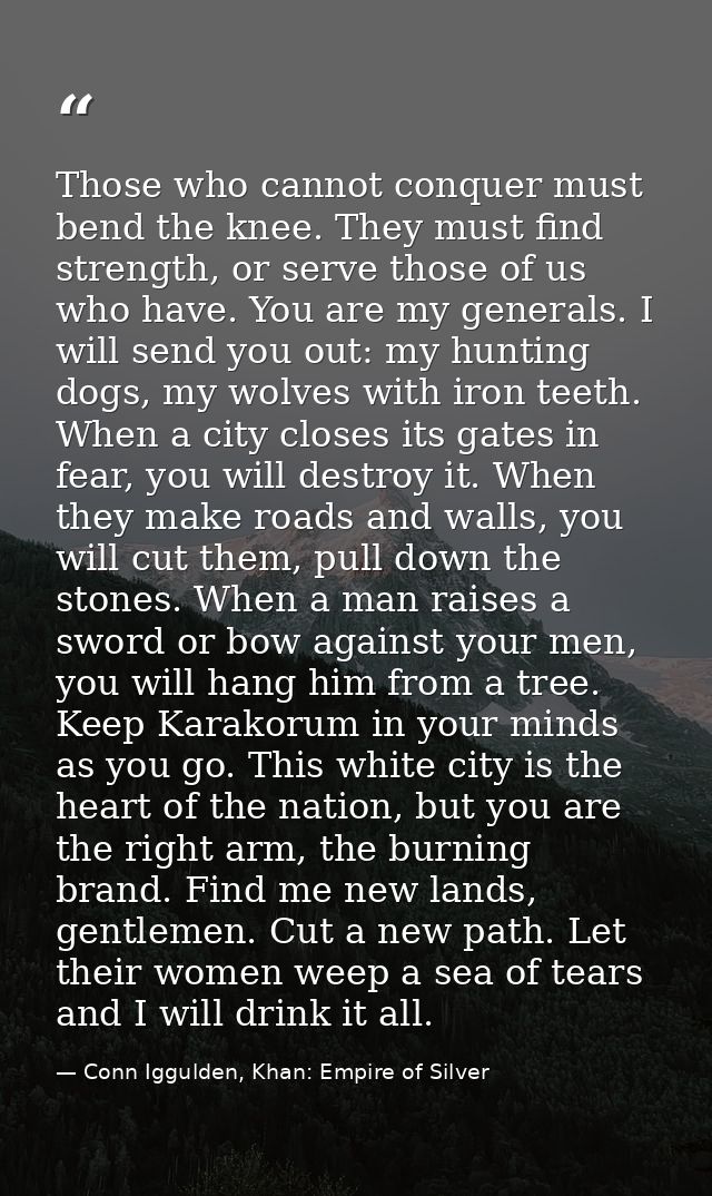 Those who cannot conquer must bend the knee. They must find strength, or serve those of us who have. You are my generals — Conn Iggulden, Khan: Empire of Silver