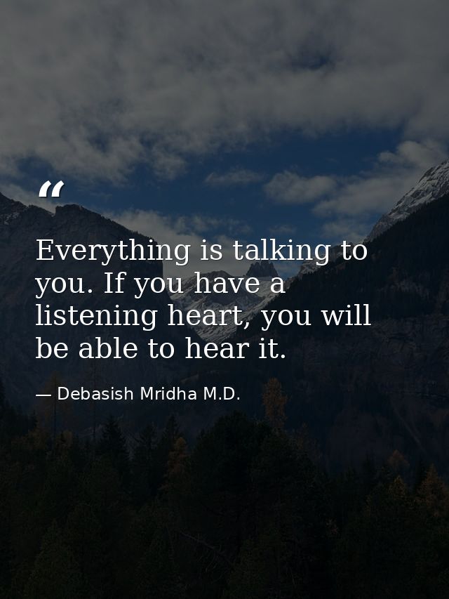 Everything is talking to you. If you have a listening heart, you will be able to hear it. — Debasish Mridha M.D.