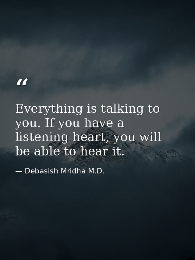 Everything is talking to you. If you have a listening heart, you will be able to hear it. — Debasish Mridha M.D.