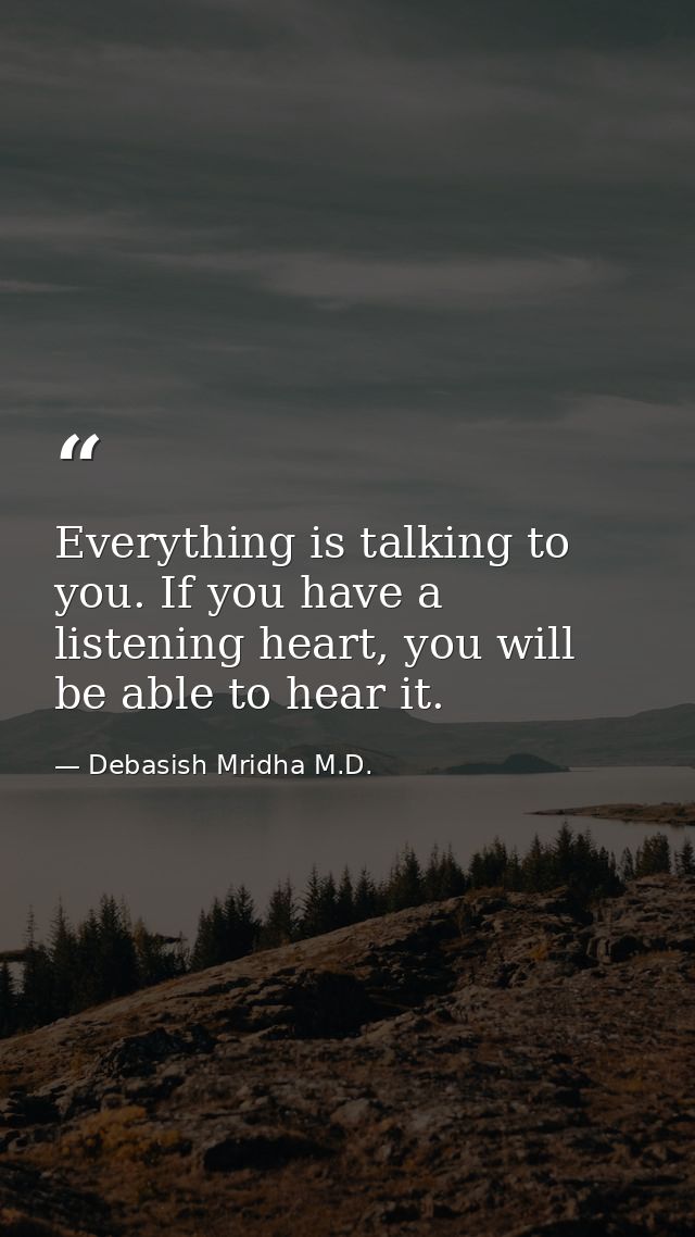 Everything is talking to you. If you have a listening heart, you will be able to hear it. — Debasish Mridha M.D.