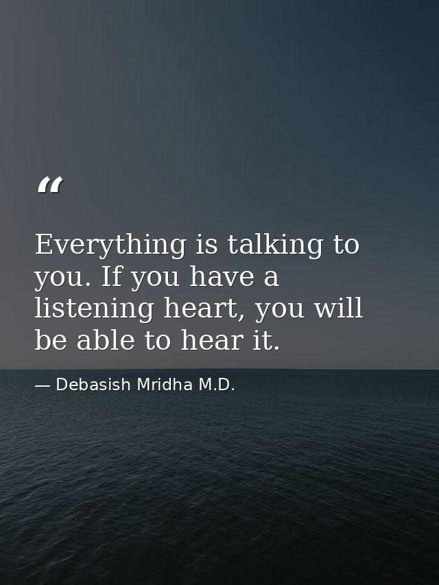 Everything is talking to you. If you have a listening heart, you will be able to hear it. — Debasish Mridha M.D.