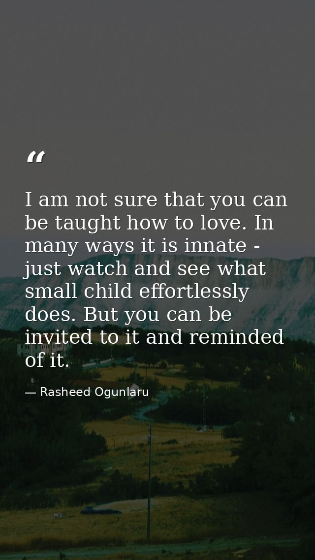 I am not sure that you can be taught how to love. In many ways it is innate - just watch and see what small child effort — Rasheed Ogunlaru