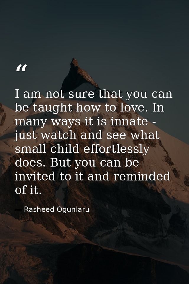 I am not sure that you can be taught how to love. In many ways it is innate - just watch and see what small child effort — Rasheed Ogunlaru