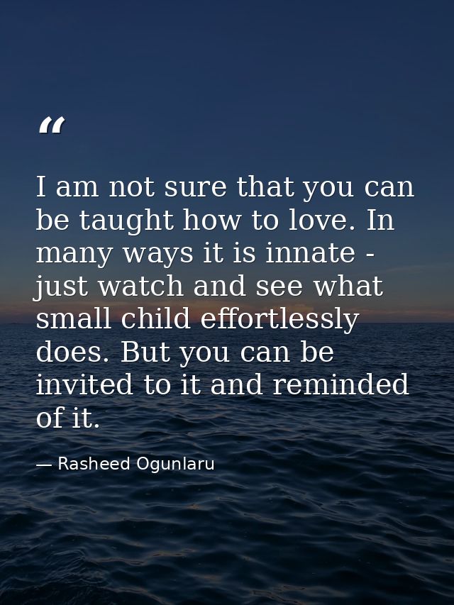 I am not sure that you can be taught how to love. In many ways it is innate - just watch and see what small child effort — Rasheed Ogunlaru