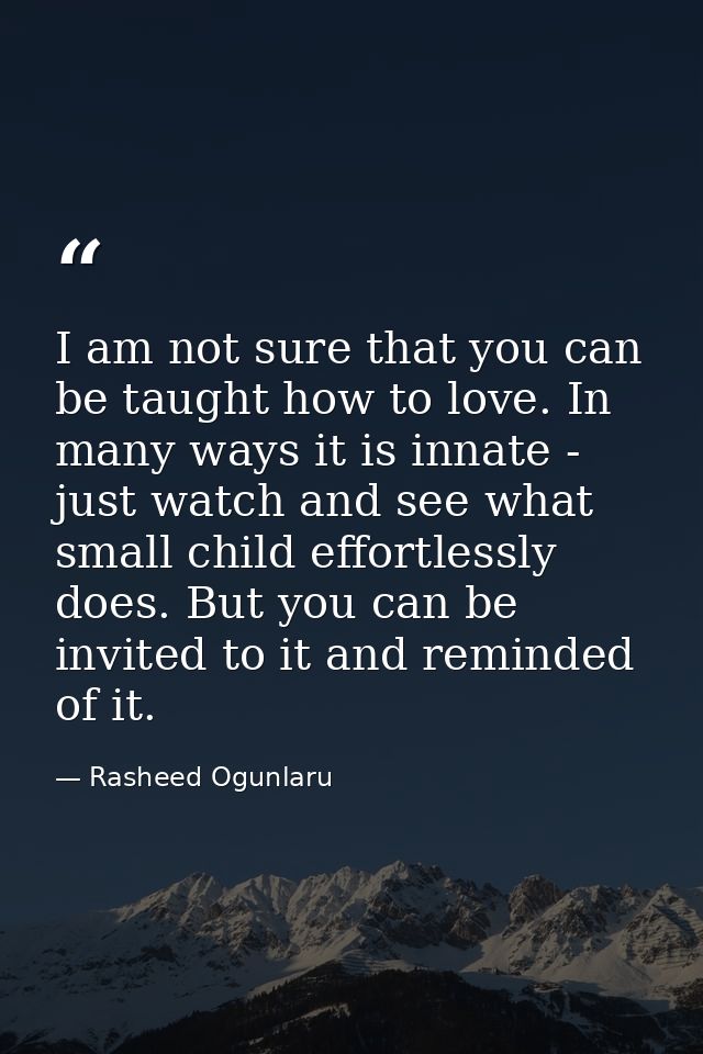 I am not sure that you can be taught how to love. In many ways it is innate - just watch and see what small child effort — Rasheed Ogunlaru
