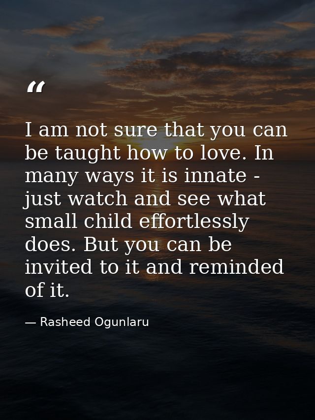 I am not sure that you can be taught how to love. In many ways it is innate - just watch and see what small child effort — Rasheed Ogunlaru