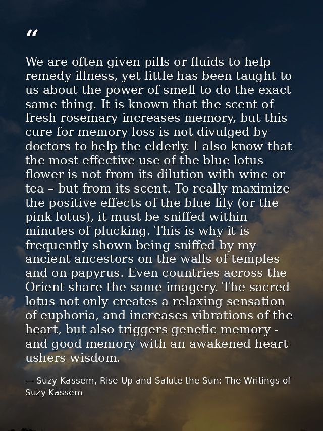 We are often given pills or fluids to help remedy illness, yet little has been taught to us about the power of smell to  — Suzy Kassem, Rise Up and Salute the Sun: The Writings of Suzy Kassem