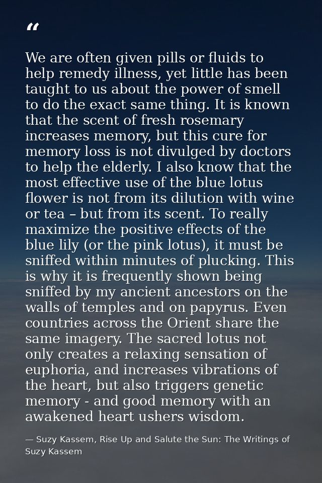 We are often given pills or fluids to help remedy illness, yet little has been taught to us about the power of smell to  — Suzy Kassem, Rise Up and Salute the Sun: The Writings of Suzy Kassem
