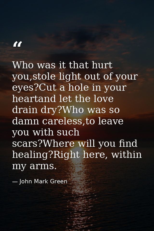 Who was it that hurt you,stole light out of your eyes?Cut a hole in your heartand let the love drain dry?Who was so damn — John Mark Green