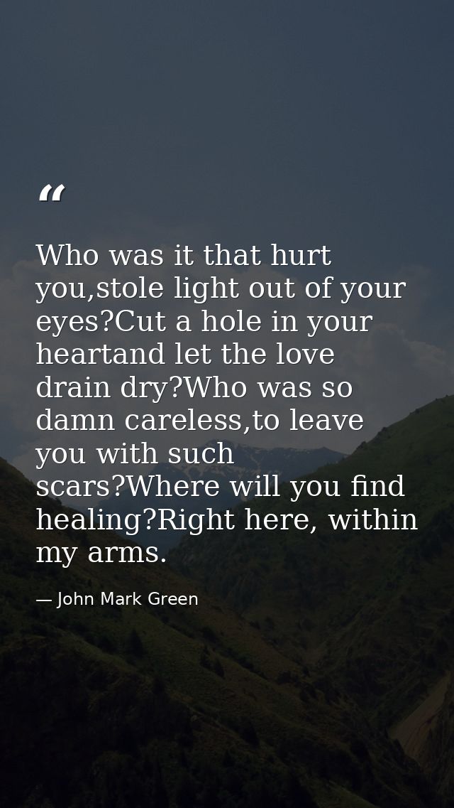 Who was it that hurt you,stole light out of your eyes?Cut a hole in your heartand let the love drain dry?Who was so damn — John Mark Green