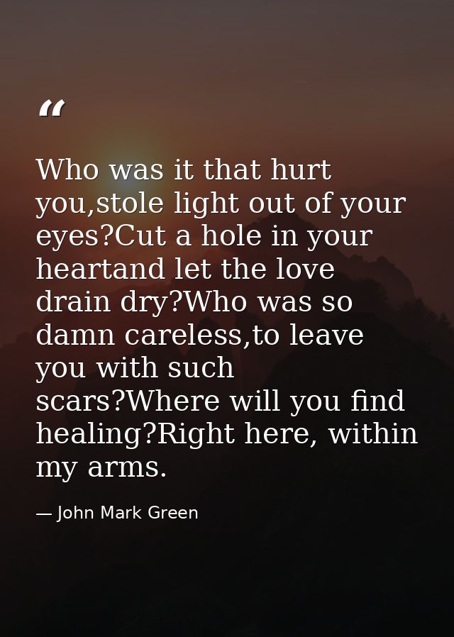 Who was it that hurt you,stole light out of your eyes?Cut a hole in your heartand let the love drain dry?Who was so damn — John Mark Green