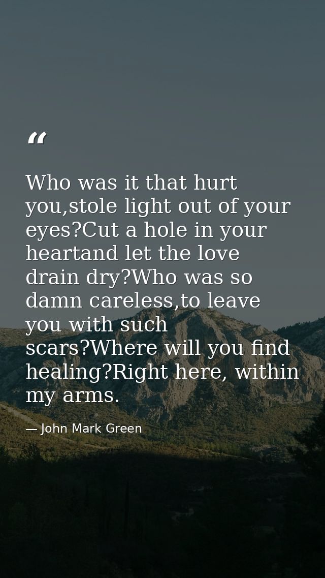 Who was it that hurt you,stole light out of your eyes?Cut a hole in your heartand let the love drain dry?Who was so damn — John Mark Green