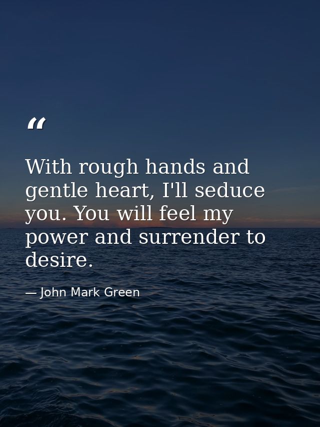 With rough hands and gentle heart, I'll seduce you. You will feel my power and surrender to desire. — John Mark Green
