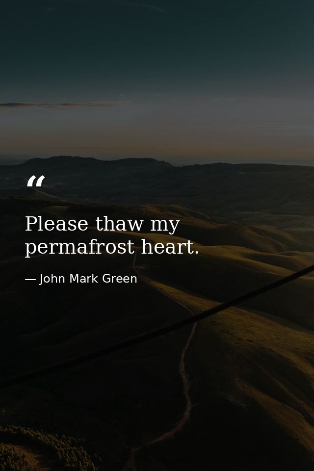 Please thaw my permafrost heart. — John Mark Green