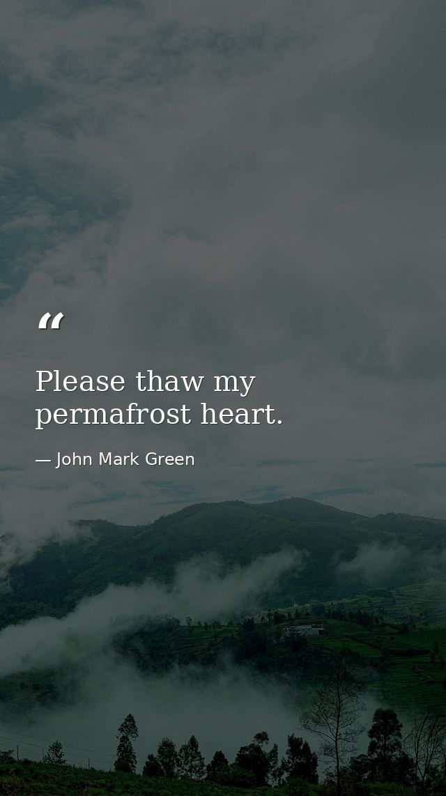 Please thaw my permafrost heart. — John Mark Green