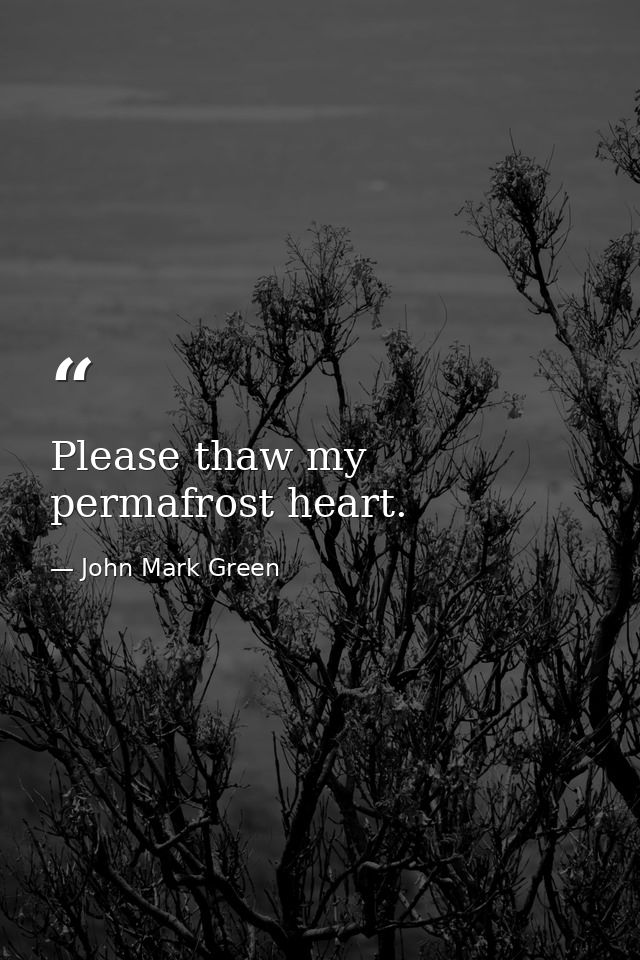 Please thaw my permafrost heart. — John Mark Green