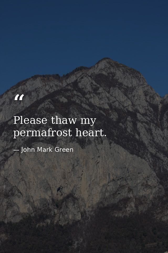 Please thaw my permafrost heart. — John Mark Green