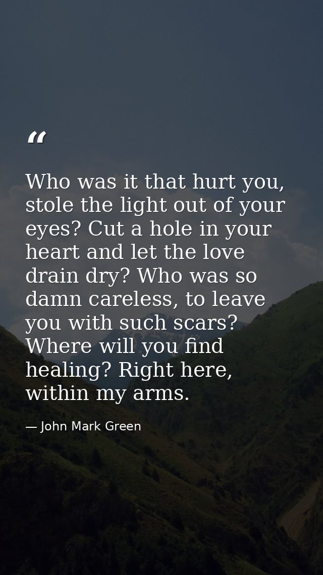 Who was it that hurt you, stole the light out of your eyes? Cut a hole in your heart and let the love drain dry? Who was — John Mark Green