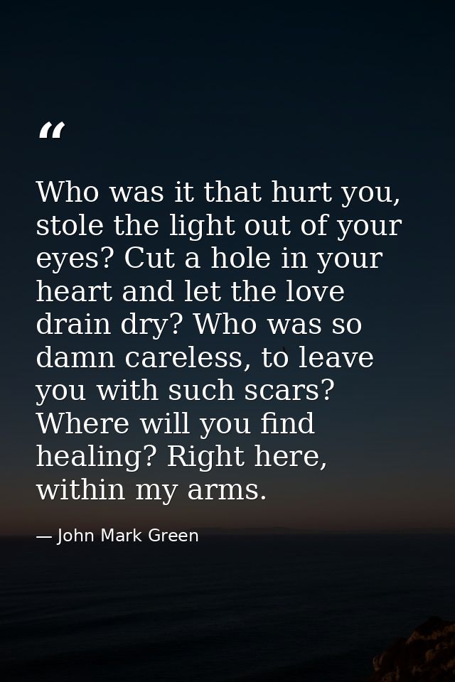 Who was it that hurt you, stole the light out of your eyes? Cut a hole in your heart and let the love drain dry? Who was — John Mark Green