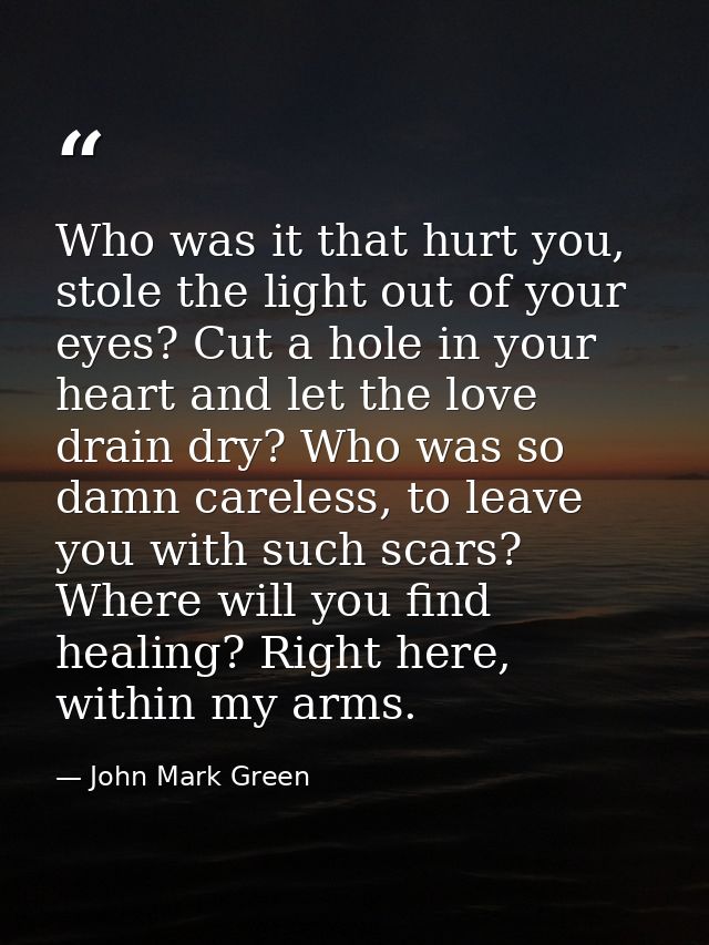 Who was it that hurt you, stole the light out of your eyes? Cut a hole in your heart and let the love drain dry? Who was — John Mark Green
