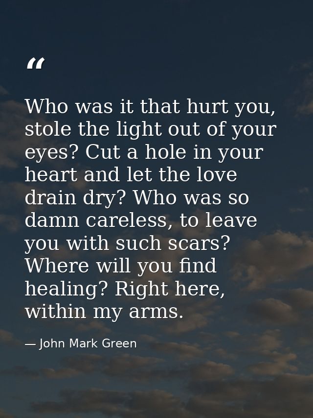 Who was it that hurt you, stole the light out of your eyes? Cut a hole in your heart and let the love drain dry? Who was — John Mark Green