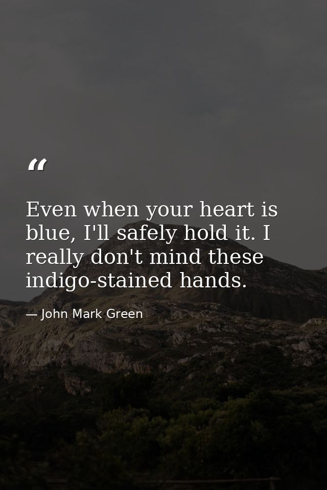 Even when your heart is blue, I'll safely hold it. I really don't mind these indigo-stained hands. — John Mark Green