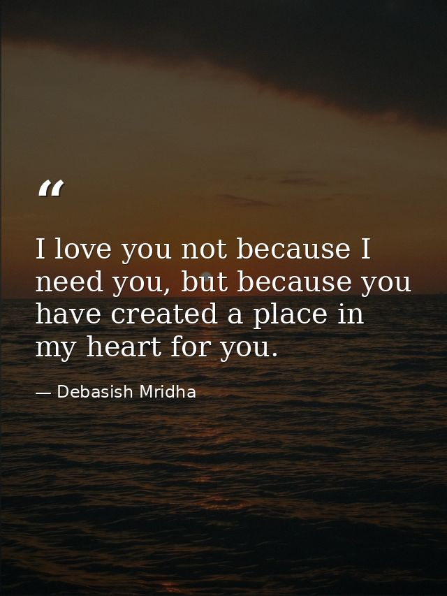 I love you not because I need you, but because you have created a place in my heart for you. — Debasish Mridha
