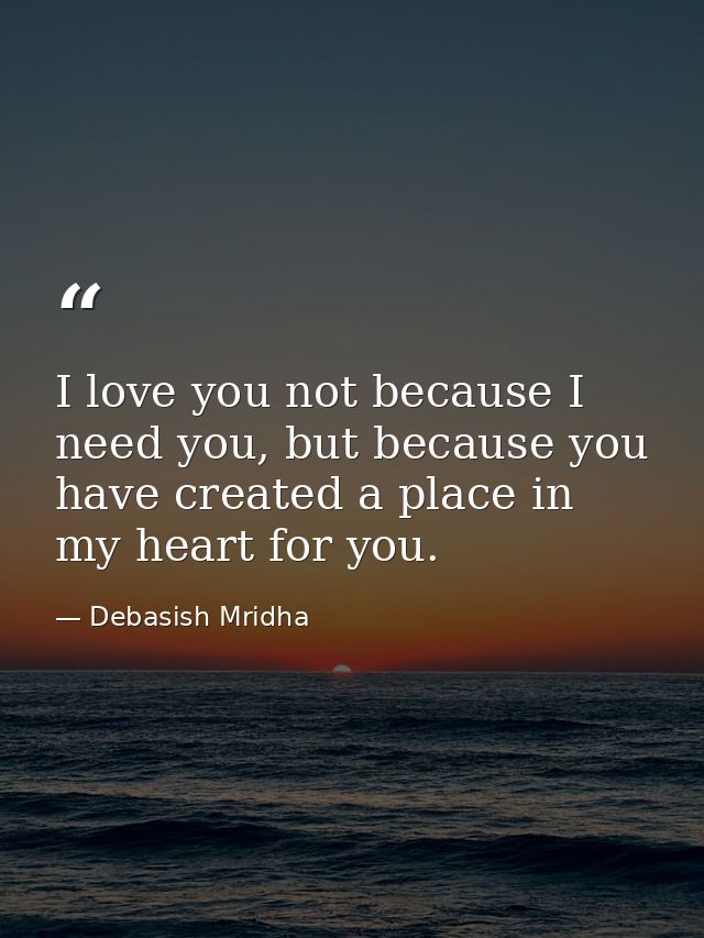 I love you not because I need you, but because you have created a place in my heart for you. — Debasish Mridha