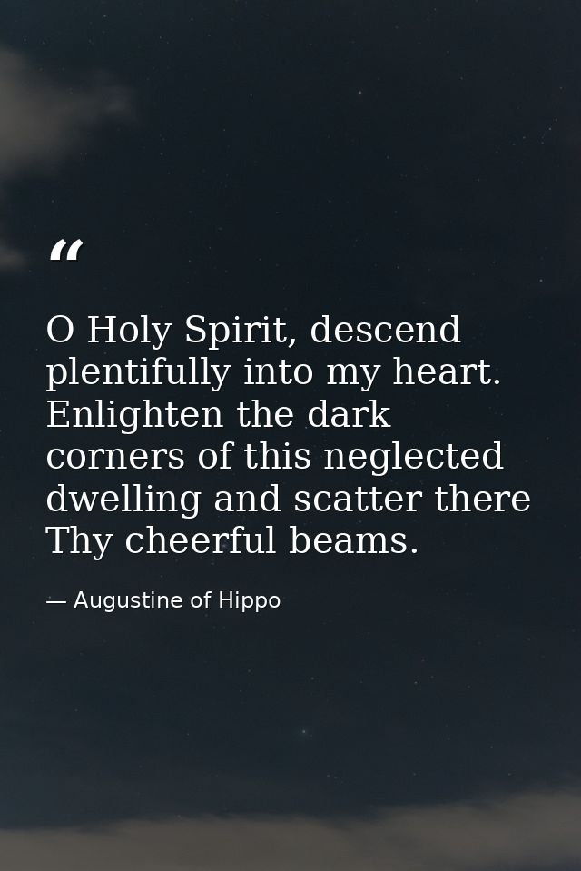 O Holy Spirit, descend plentifully into my heart. Enlighten the dark corners of this neglected dwelling and scatter ther — Augustine of Hippo