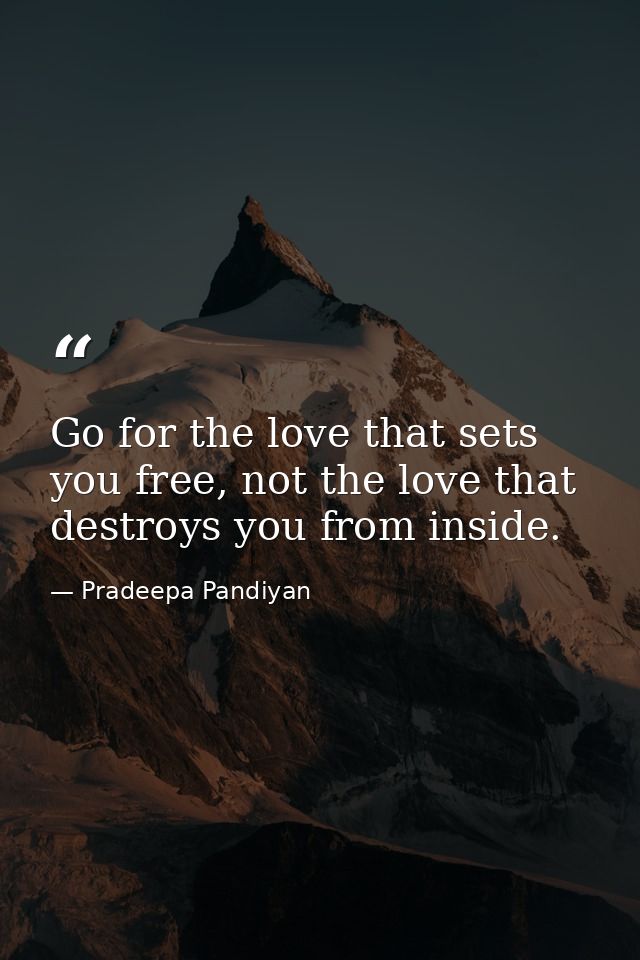 Go for the love that sets you free, not the love that destroys you from inside. — Pradeepa Pandiyan