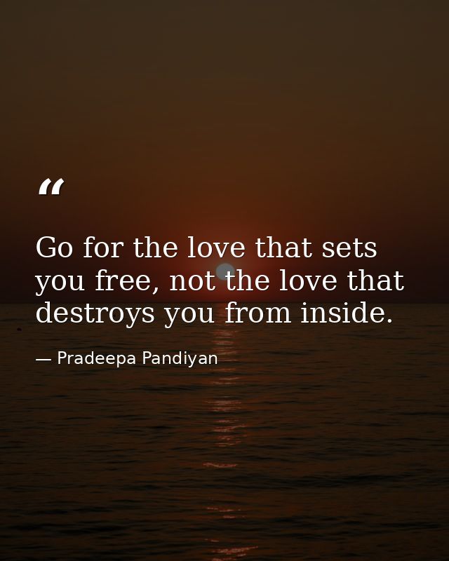 Go for the love that sets you free, not the love that destroys you from inside. — Pradeepa Pandiyan