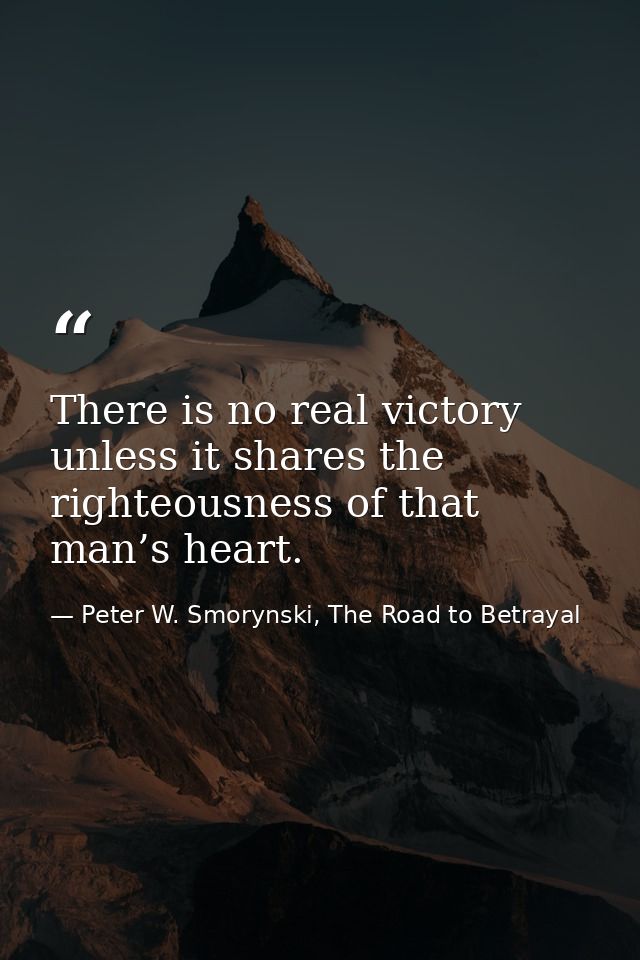 There is no real victory unless it shares the righteousness of that man’s heart. — Peter W. Smorynski, The Road to Betrayal