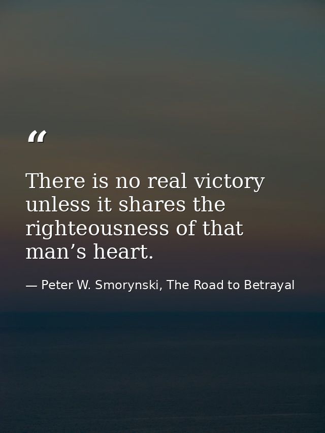 There is no real victory unless it shares the righteousness of that man’s heart. — Peter W. Smorynski, The Road to Betrayal