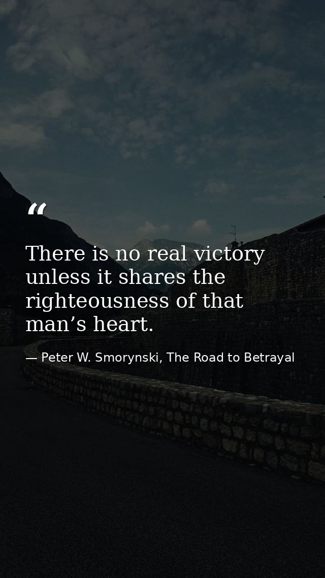 There is no real victory unless it shares the righteousness of that man’s heart. — Peter W. Smorynski, The Road to Betrayal