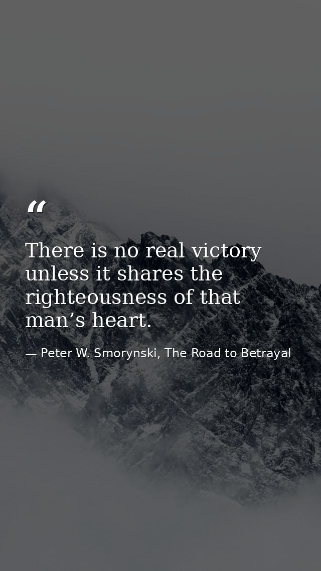 There is no real victory unless it shares the righteousness of that man’s heart. — Peter W. Smorynski, The Road to Betrayal