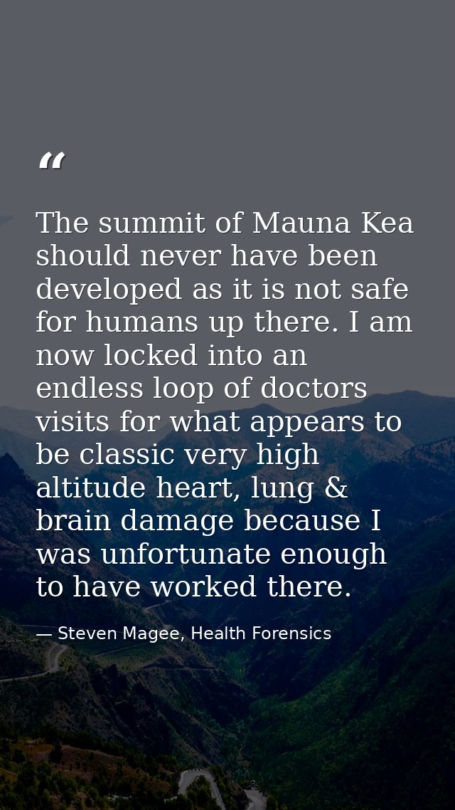 The summit of Mauna Kea should never have been developed as it is not safe for humans up there. I am now locked into an  — Steven Magee, Health Forensics