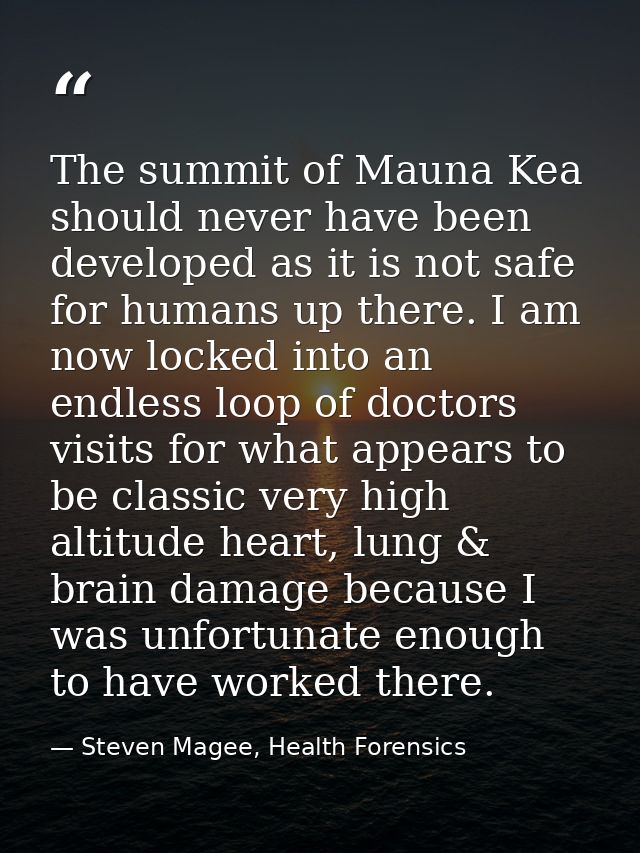 The summit of Mauna Kea should never have been developed as it is not safe for humans up there. I am now locked into an  — Steven Magee, Health Forensics