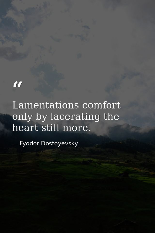 Lamentations comfort only by lacerating the heart still more. — Fyodor Dostoyevsky