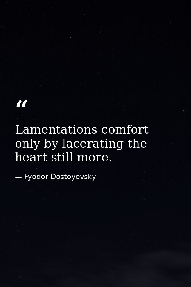 Lamentations comfort only by lacerating the heart still more. — Fyodor Dostoyevsky
