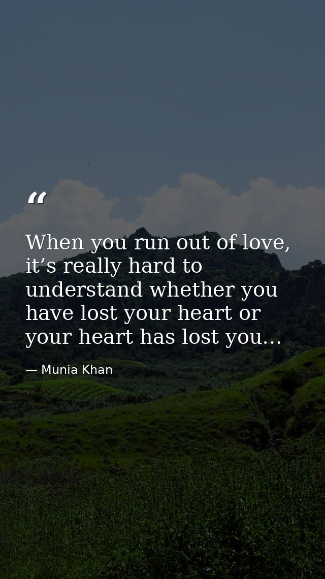 When you run out of love, it’s really hard to understand whether you have lost your heart or your heart has lost you… — Munia Khan