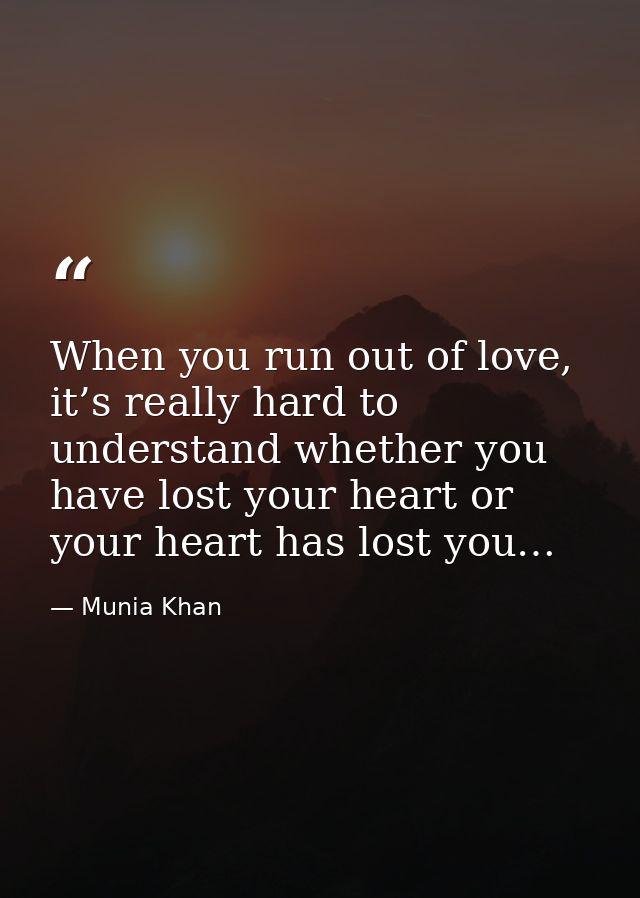 When you run out of love, it’s really hard to understand whether you have lost your heart or your heart has lost you… — Munia Khan