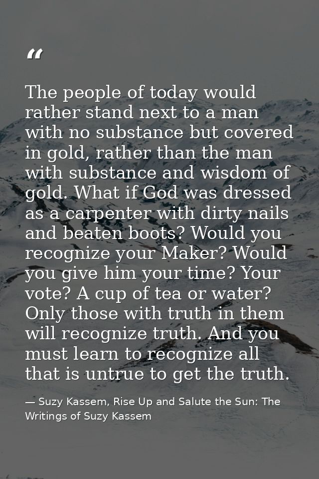 The people of today would rather stand next to a man with no substance but covered in gold, rather than the man with sub — Suzy Kassem, Rise Up and Salute the Sun: The Writings of Suzy Kassem